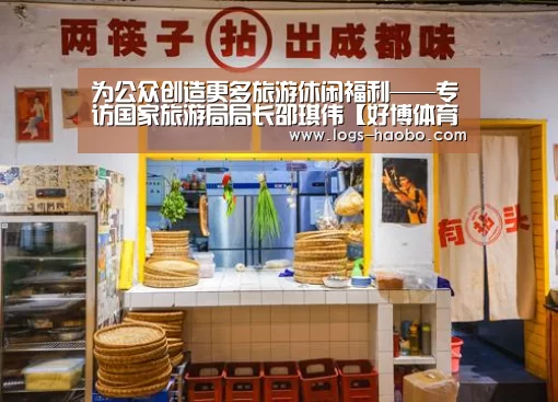 为公众创造更多旅游休闲福利——专访国家旅游局局长邵琪伟【好博体育app】(图3) 好博体育